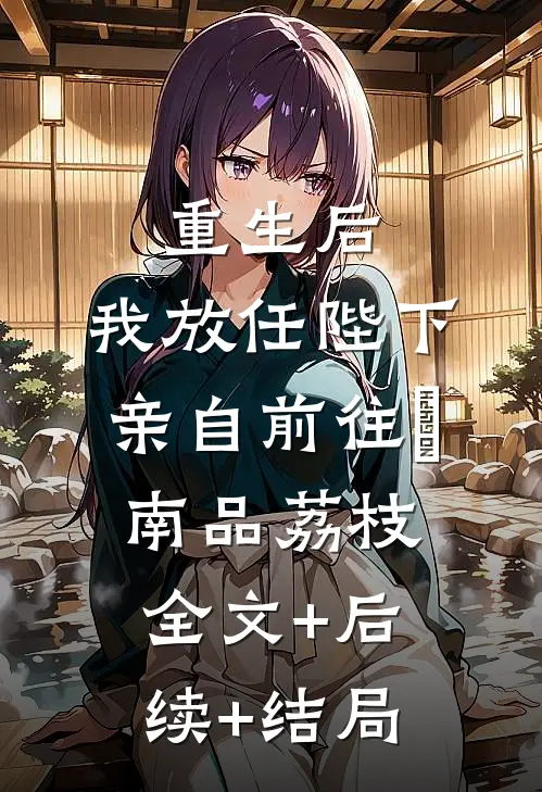 重生后，我放任陛下亲自前往琇南品荔枝全文+后续+结局