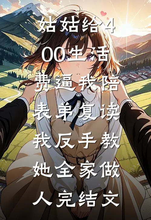 姑姑给400生活费逼我陪表弟复读，我反手教她全家做人完结文