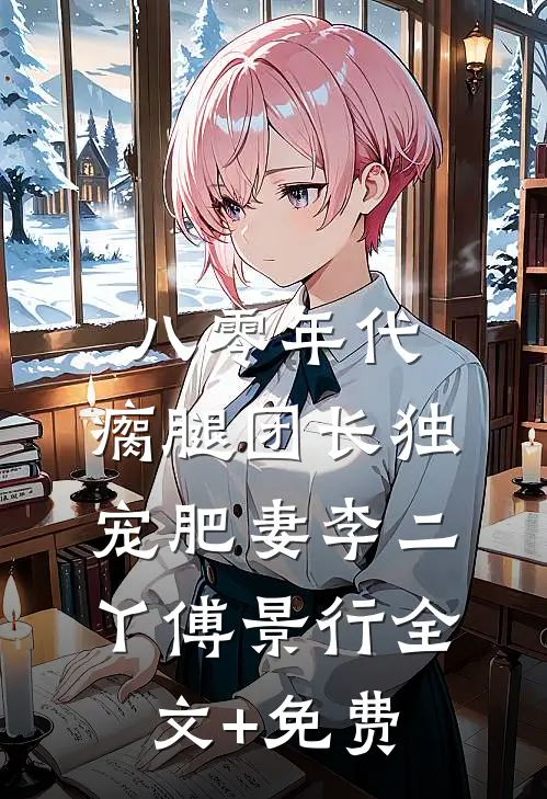 八零年代，瘸腿团长独宠肥妻李二丫傅景行全文+免费