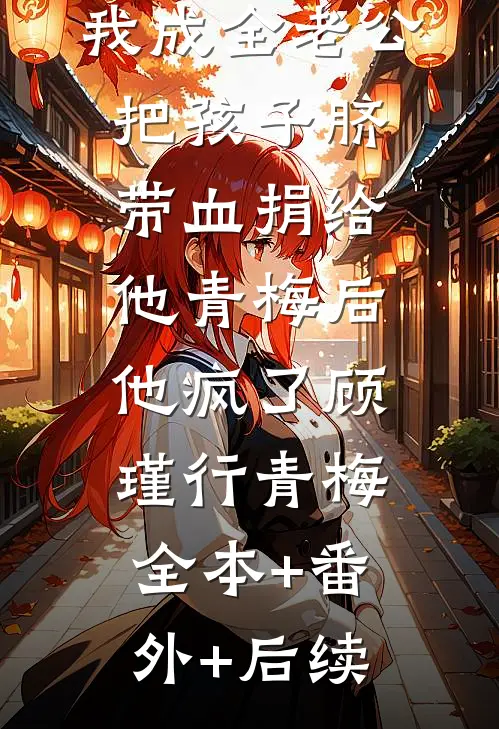 我成全老公把孩子脐带血捐给他青梅后他疯了顾瑾行青梅全本+番外+后续