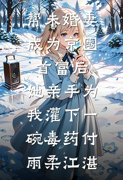 帮未婚妻成为京圈首富后，她亲手为我灌下一碗毒药付雨柔江湛