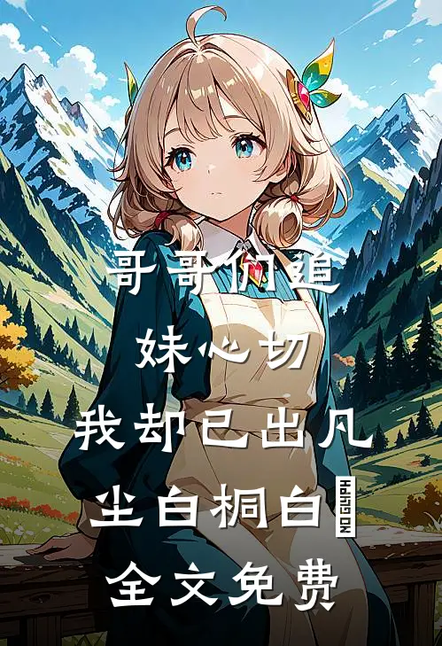 哥哥们追妹心切，我却已出凡尘白桐白娮全文免费