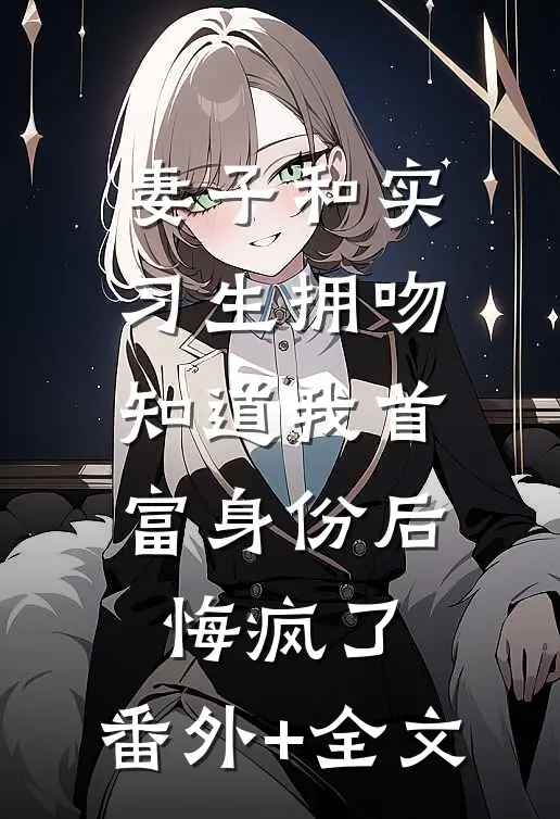 妻子和实习生拥吻，知道我首富身份后悔疯了:(番外)+(全文)