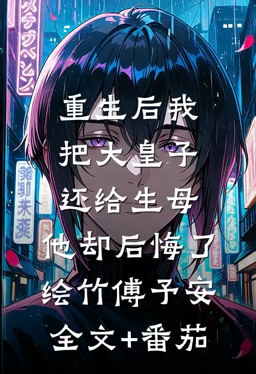 重生后我把大皇子还给生母，他却后悔了绘竹傅予安全文+番茄