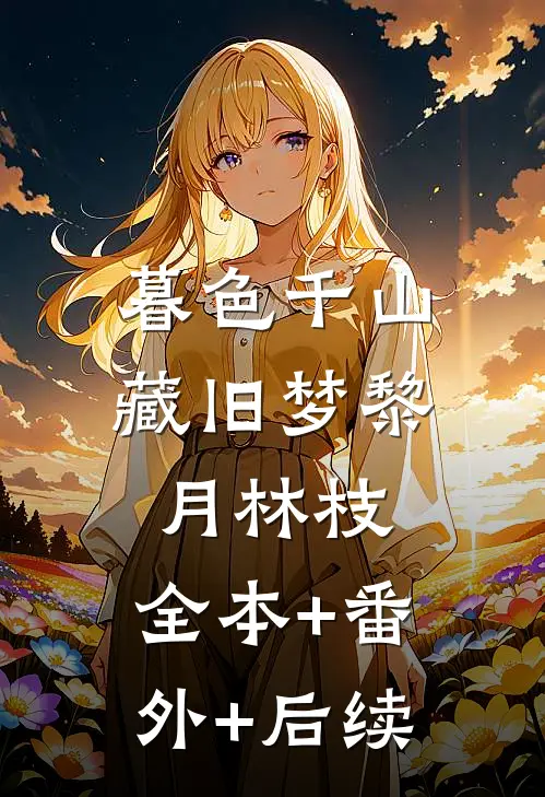 暮色千山藏旧梦黎月林枝:全本+番外+后续
