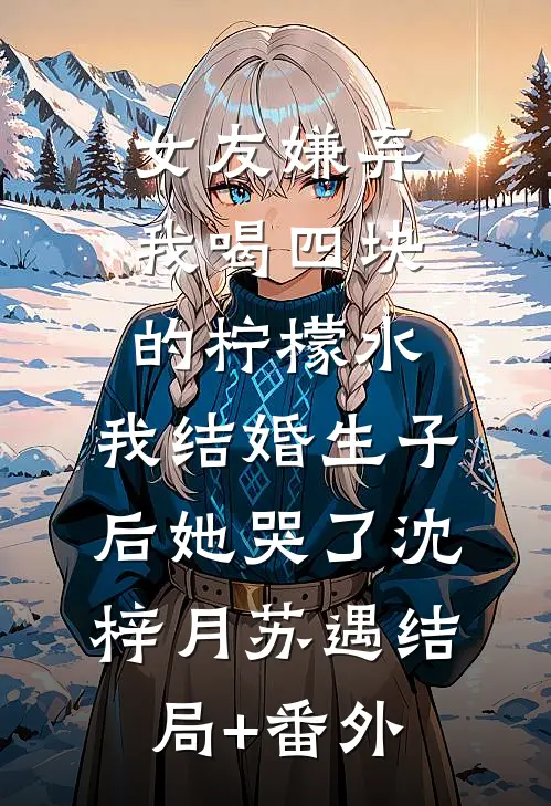 女友嫌弃我喝四块的柠檬水，我结婚生子后她哭了沈梓月苏遇结局+番外