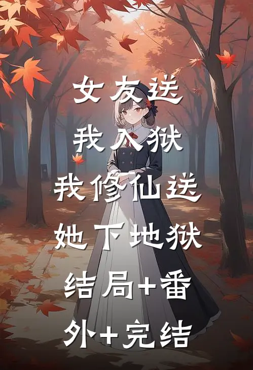 女友送我入狱，我修仙送她下地狱结局+番外+完结