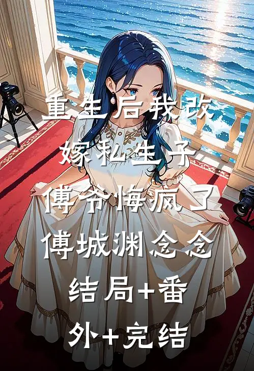 重生后我改嫁私生子，傅爷悔疯了傅城渊念念:结局+番外+完结