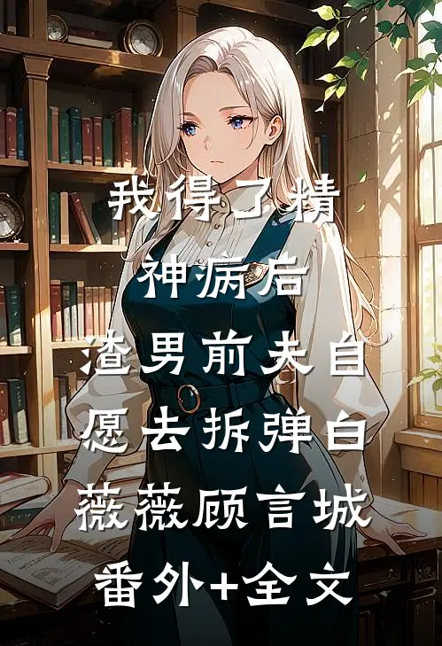 我得了精神病后，渣男前夫“自愿”去拆“弹”白薇薇顾言城(番外)+(全文)