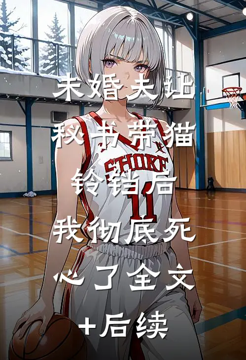 未婚夫让秘书带猫铃铛后，我彻底死心了全文+后续