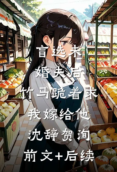 盲选未婚夫后，竹马跪着求我嫁给他沈辞贺洵:前文+后续