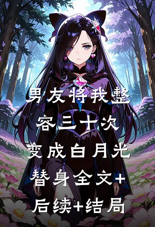 男友将我整容三十次，变成白月光替身全文+后续+结局