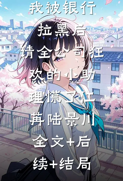 我被银行拉黑后，请全公司狂欢的小助理慌了江苒陆景川全文+后续+结局