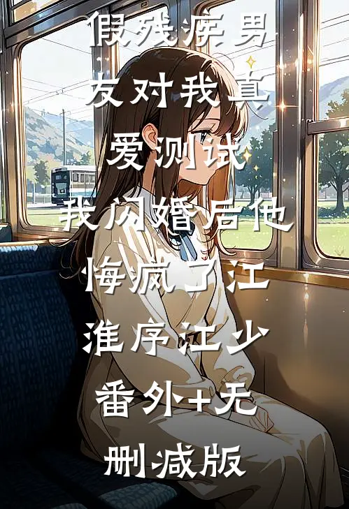 假残疾男友对我真爱测试，我闪婚后他悔疯了江淮序江少:番外+无删减版