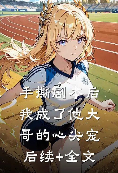 手撕剧本后，我成了他大哥的心尖宠后续+全文