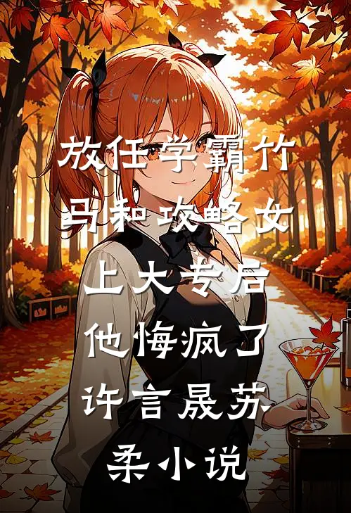 放任学霸竹马和攻略女上大专后，他悔疯了许言晟苏柔小说