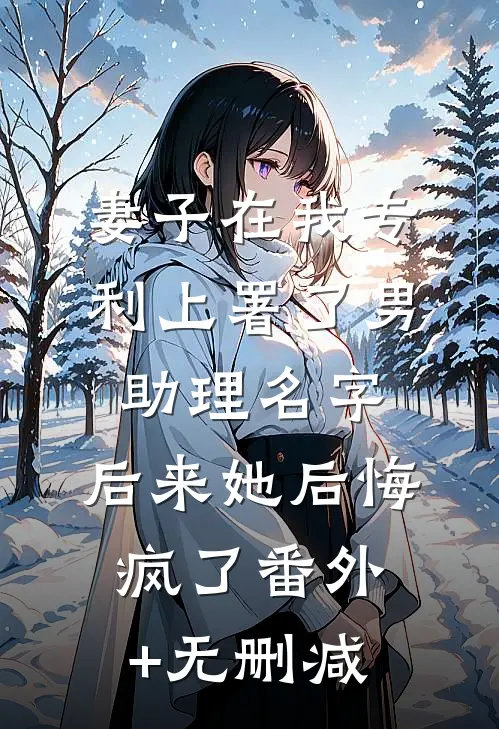 妻子在我专利上署了男助理名字，后来她后悔疯了番外+无删减