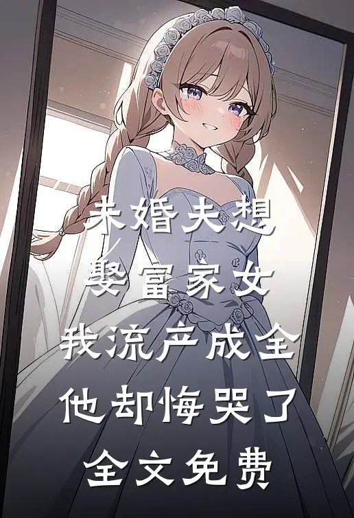 未婚夫想娶富家女，我流产成全他却悔哭了全文免费