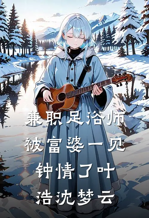 兼职足浴师，被富婆一见钟情了叶浩沈梦云