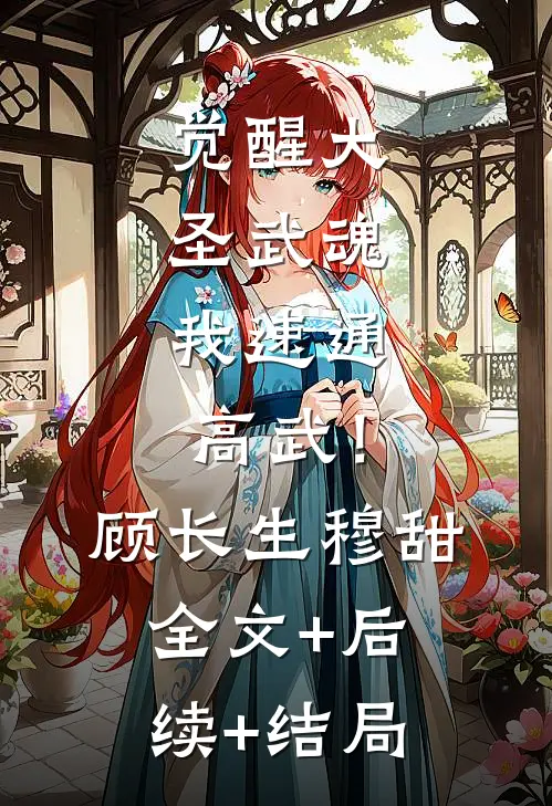 觉醒大圣武魂，我速通高武！顾长生穆甜:全文+后续+结局