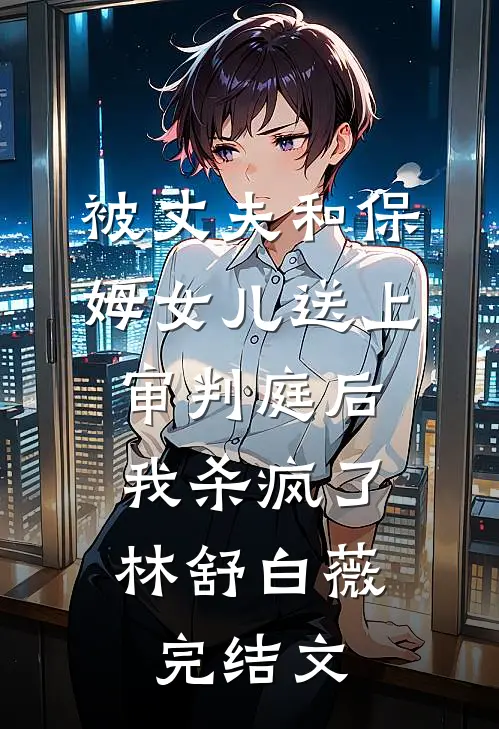 被丈夫和保姆女儿送上审判庭后，我杀疯了林舒白薇完结文