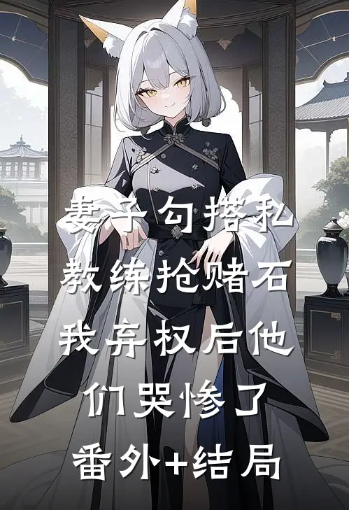 妻子勾搭私教练抢赌石，我弃权后他们哭惨了:(番外)+(结局)