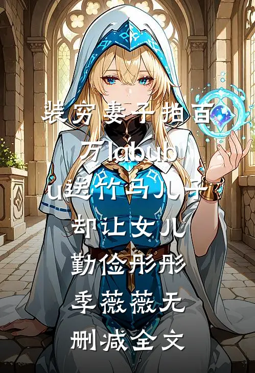 装穷妻子拍百万labubu送竹马儿子，却让女儿勤俭彤彤季薇薇无删减全文