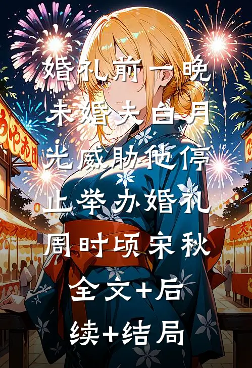 婚礼前一晚，未婚夫白月光威胁他停止举办婚礼周时顷宋秋:全文+后续+结局