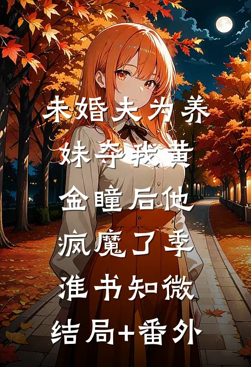 未婚夫为养妹夺我黄金瞳后他疯魔了季淮书知微:结局+番外