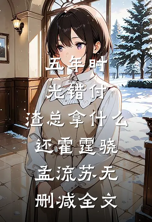 五年时光错付，渣总拿什么还霍霆骁孟流苏无删减全文