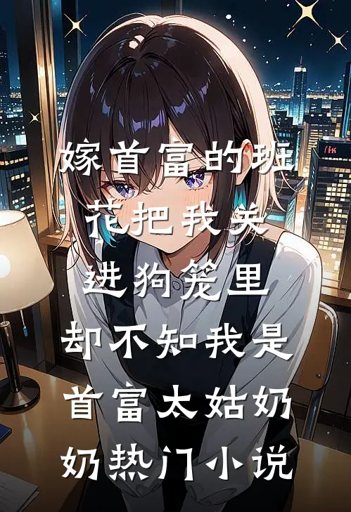 嫁首富的班花把我关进狗笼里，却不知我是首富太姑奶奶热门小说