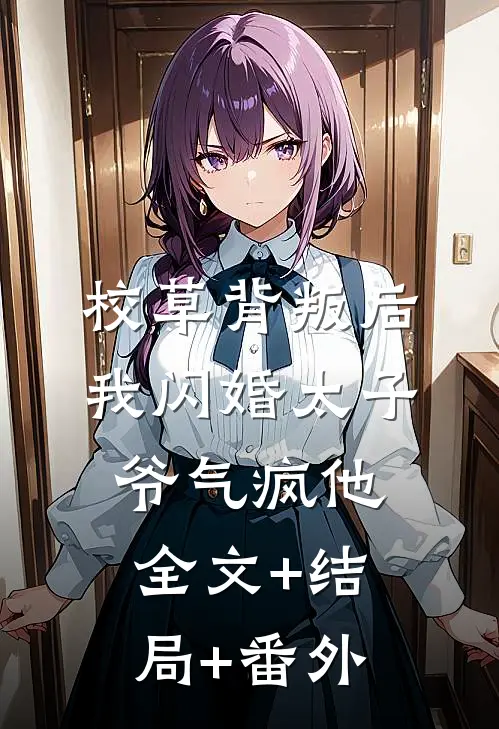 校草背叛后，我闪婚太子爷气疯他全文+结局+番外