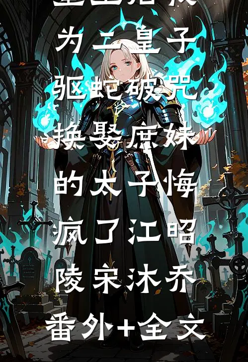 重生后我为二皇子驱蛇破咒，换娶庶妹的太子悔疯了江昭陵宋沐乔:(番外)+(全文)