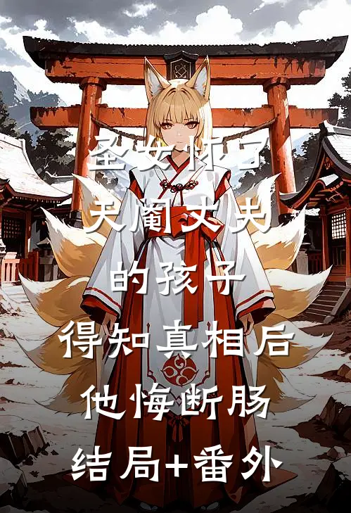 圣女怀了天阉丈夫的孩子，得知真相后他悔断肠:结局+番外