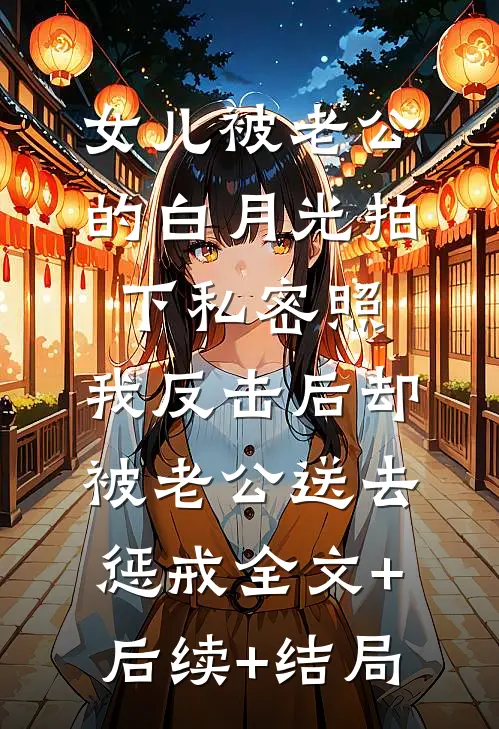 女儿被老公的白月光拍下私密照，我反击后却被老公送去惩戒全文+后续+结局