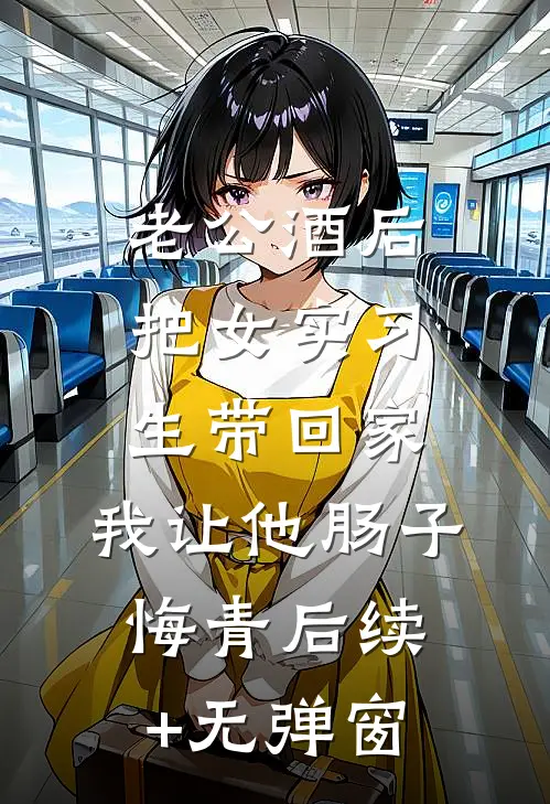 老公酒后把女实习生带回家，我让他肠子悔青后续+无弹窗
