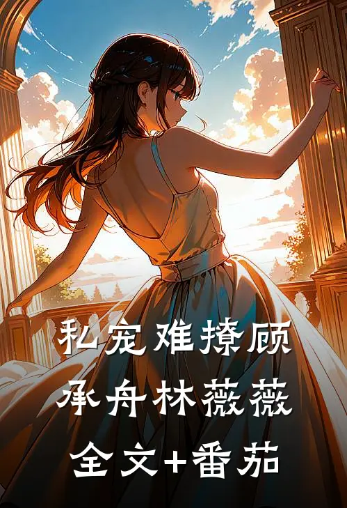 私宠难撩顾承舟林薇薇全文+番茄