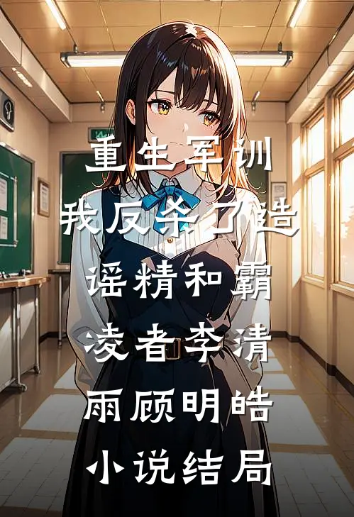 重生军训，我反杀了造谣精和霸凌者李清雨顾明皓小说结局