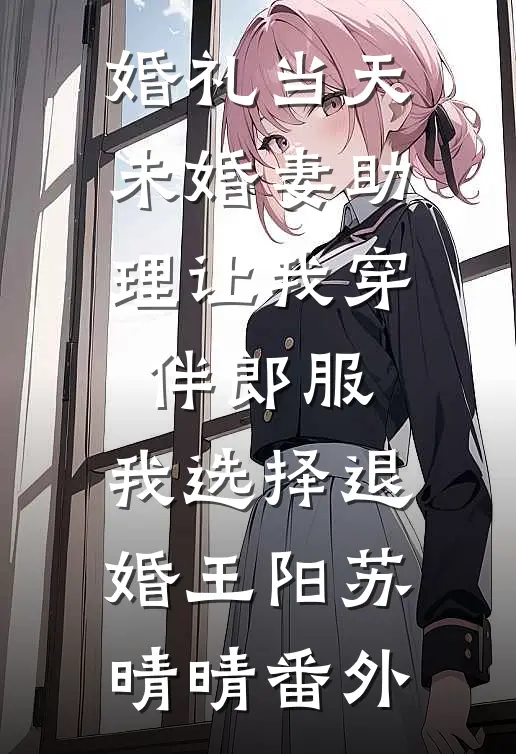 婚礼当天未婚妻助理让我穿伴郎服，我选择退婚王阳苏晴晴番外