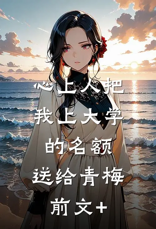 心上人把我上大学的名额，送给青梅前文+