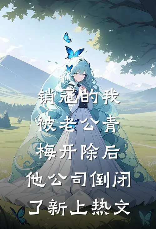 销冠的我被老公青梅开除后，他公司倒闭了新上热文