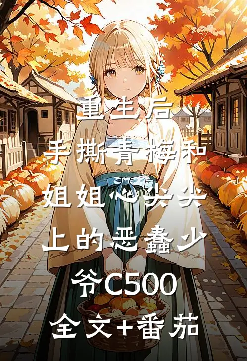 重生后，手撕青梅和姐姐心尖尖上的恶蠢少爷C500全文+番茄