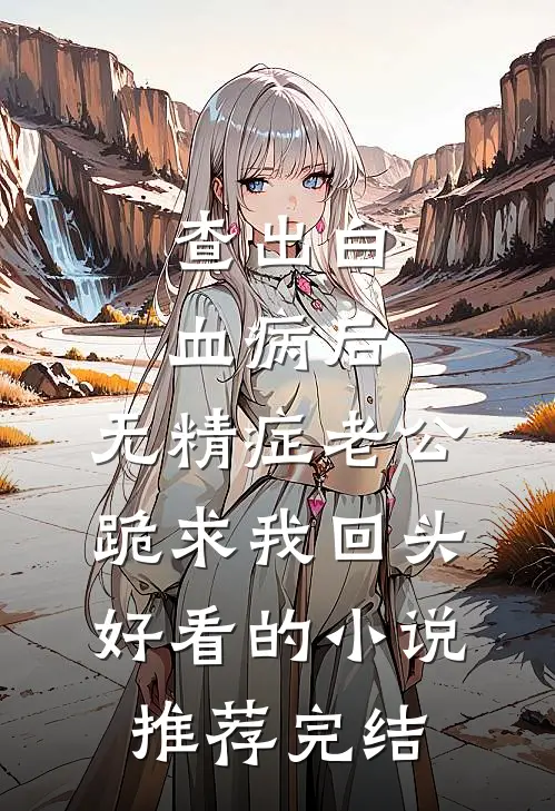 查出白血病后，无精症老公跪求我回头好看的小说推荐完结