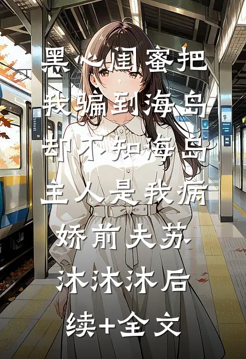 黑心闺蜜把我骗到海岛，却不知海岛主人是我病娇前夫苏沐沐沐后续+全文