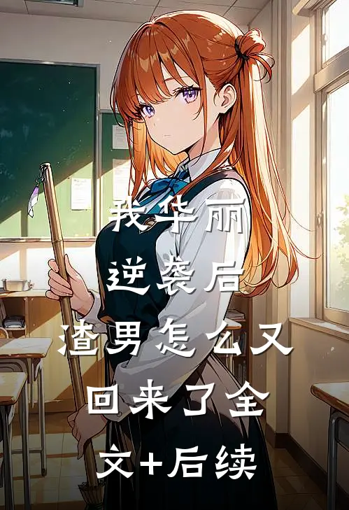 我华丽逆袭后，渣男怎么又回来了全文+后续