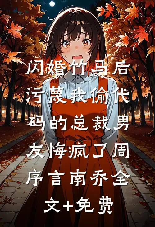 闪婚竹马后，污蔑我偷代码的总裁男友悔疯了周序言南乔全文+免费
