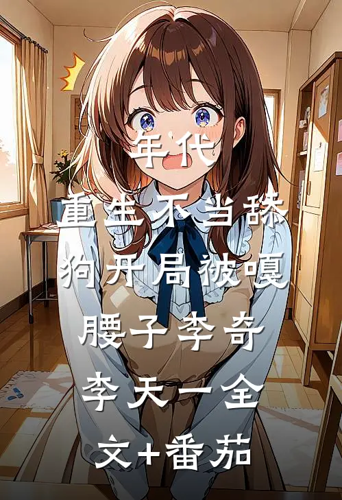 年代，重生不当舔狗开局被嘎腰子李奇李天一全文+番茄