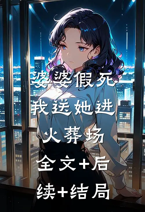 婆婆假死，我送她进火葬场:全文+后续+结局
