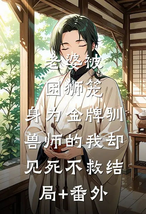 老婆被困狮笼，身为金牌驯兽师的我却见死不救结局+番外