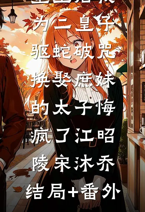 重生后我为二皇子驱蛇破咒，换娶庶妹的太子悔疯了江昭陵宋沐乔:结局+番外